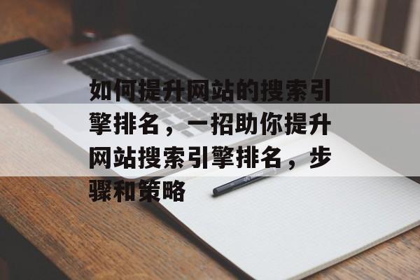 如何提升网站的搜索引擎排名，一招助你提升网站搜索引擎排名，步骤和策略