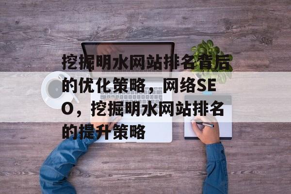 挖掘明水网站排名背后的优化策略，网络SEO，挖掘明水网站排名的提升策略