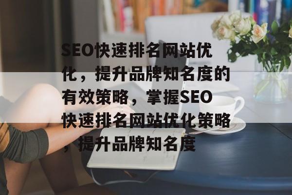 SEO快速排名网站优化，提升品牌知名度的有效策略，掌握SEO快速排名网站优化策略，提升品牌知名度