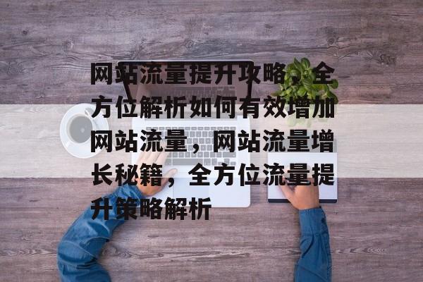 网站流量提升攻略，全方位解析如何有效增加网站流量，网站流量增长秘籍，全方位流量提升策略解析