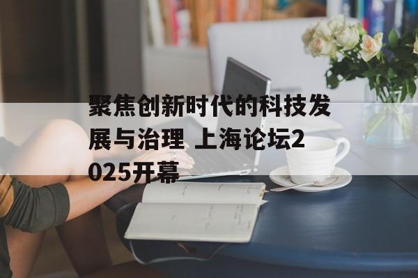 聚焦创新时代的科技发展与治理 上海论坛2025开幕