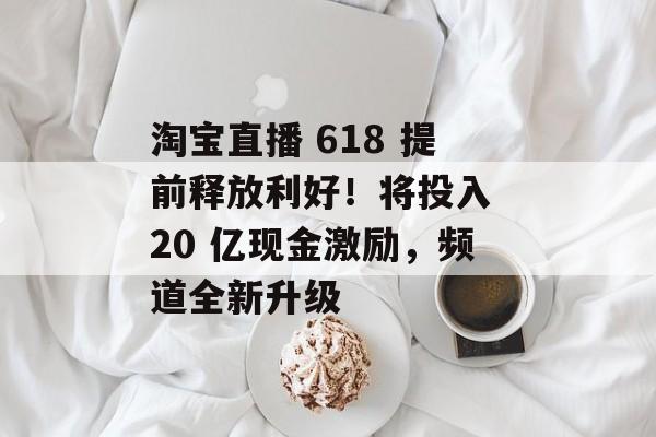 淘宝直播 618 提前释放利好！将投入 20 亿现金激励，频道全新升级