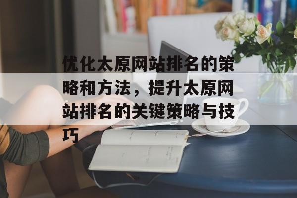 优化太原网站排名的策略和方法，提升太原网站排名的关键策略与技巧