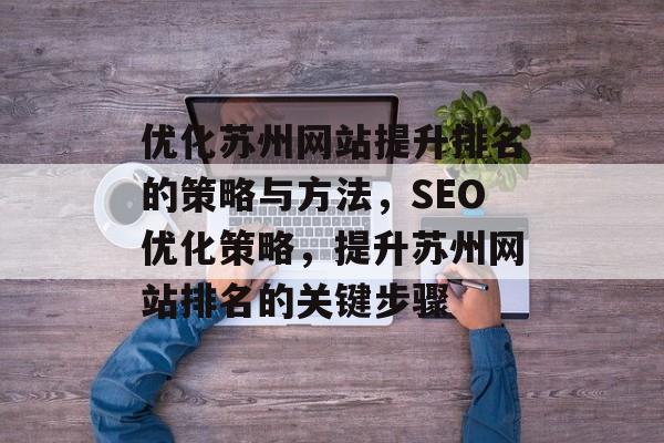 优化苏州网站提升排名的策略与方法，SEO优化策略，提升苏州网站排名的关键步骤