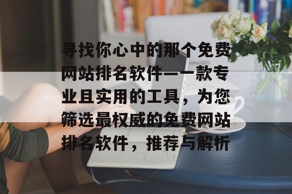 寻找你心中的那个免费网站排名软件—一款专业且实用的工具，为您筛选最权威的免费网站排名软件，推荐与解析
