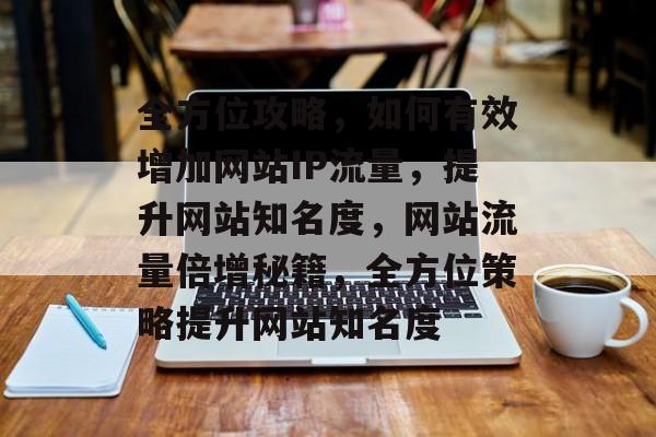 全方位攻略，如何有效增加网站IP流量，提升网站知名度，网站流量倍增秘籍，全方位策略提升网站知名度
