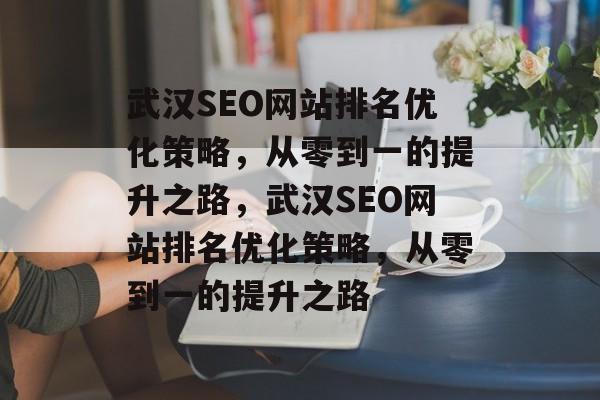 武汉SEO网站排名优化策略，从零到一的提升之路，武汉SEO网站排名优化策略，从零到一的提升之路