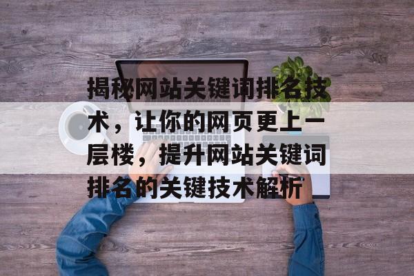 揭秘网站关键词排名技术，让你的网页更上一层楼，提升网站关键词排名的关键技术解析