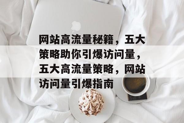 网站高流量秘籍，五大策略助你引爆访问量，五大高流量策略，网站访问量引爆指南