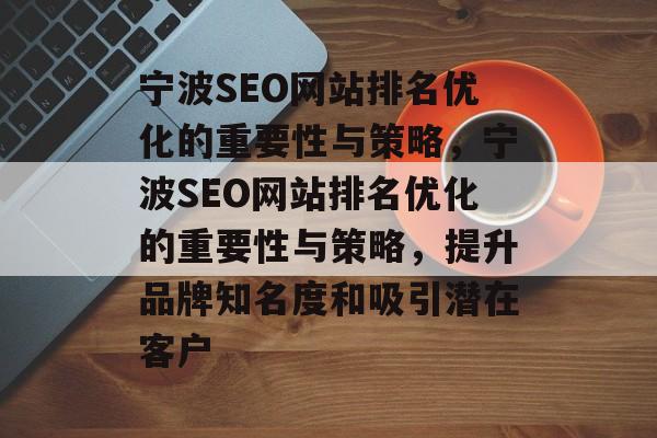 宁波SEO网站排名优化的重要性与策略，宁波SEO网站排名优化的重要性与策略，提升品牌知名度和吸引潜在客户