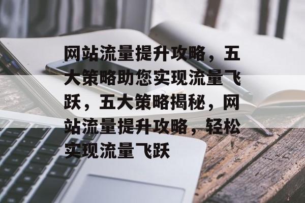 网站流量提升攻略，五大策略助您实现流量飞跃，五大策略揭秘，网站流量提升攻略，轻松实现流量飞跃
