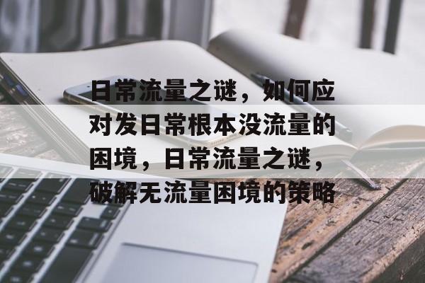 日常流量之谜，如何应对发日常根本没流量的困境，日常流量之谜，破解无流量困境的策略