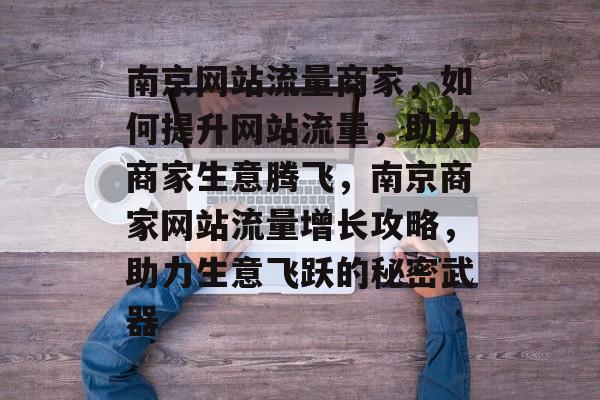 南京网站流量商家，如何提升网站流量，助力商家生意腾飞，南京商家网站流量增长攻略，助力生意飞跃的秘密武器