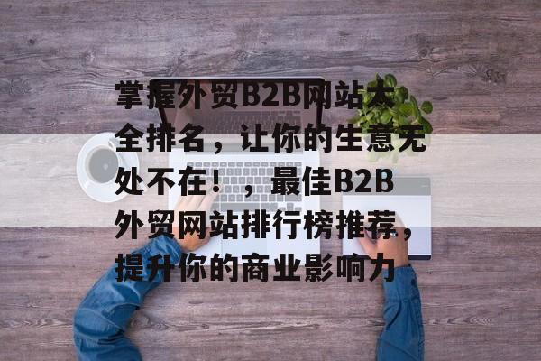 掌握外贸B2B网站大全排名,让你的生意无处不在!,最佳B2B外贸网站排行榜推荐,提升你的商业影响力 掌握外贸B2B网站大全排名,让你的生意无处不在!,最佳B2B外贸网站排行榜推荐,提升你的商业影响力
