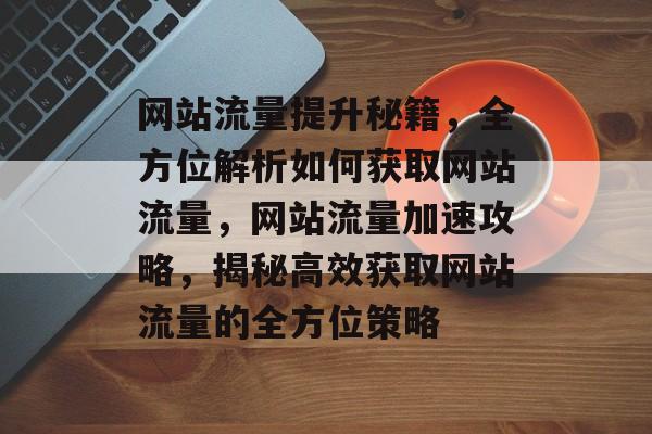 网站流量提升秘籍，全方位解析如何获取网站流量，网站流量加速攻略，揭秘高效获取网站流量的全方位策略