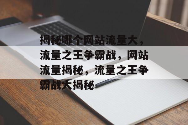 揭秘哪个网站流量大，流量之王争霸战，网站流量揭秘，流量之王争霸战大揭秘