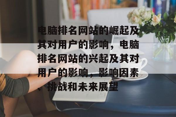 电脑排名网站的崛起及其对用户的影响，电脑排名网站的兴起及其对用户的影响，影响因素、挑战和未来展望