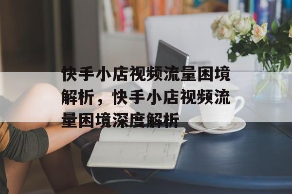 快手小店视频流量困境解析，快手小店视频流量困境深度解析