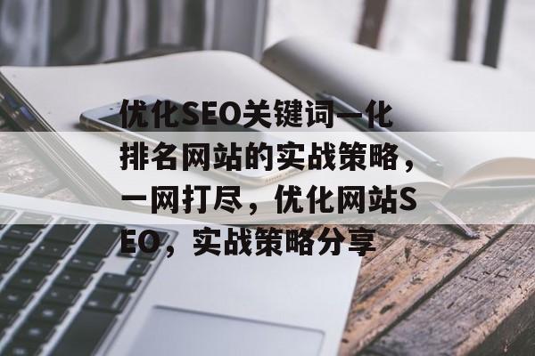 优化SEO关键词—化排名网站的实战策略，一网打尽，优化网站SEO，实战策略分享