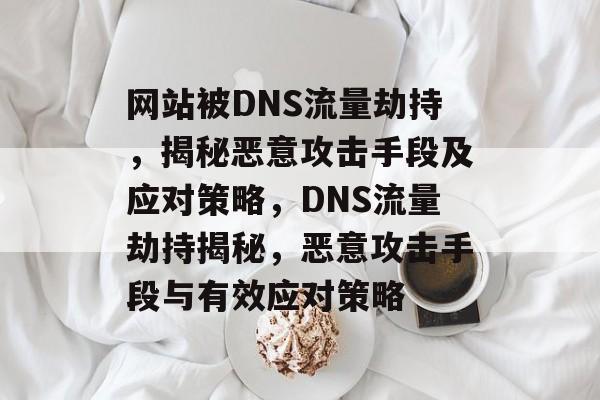 网站被DNS流量劫持，揭秘恶意攻击手段及应对策略，DNS流量劫持揭秘，恶意攻击手段与有效应对策略