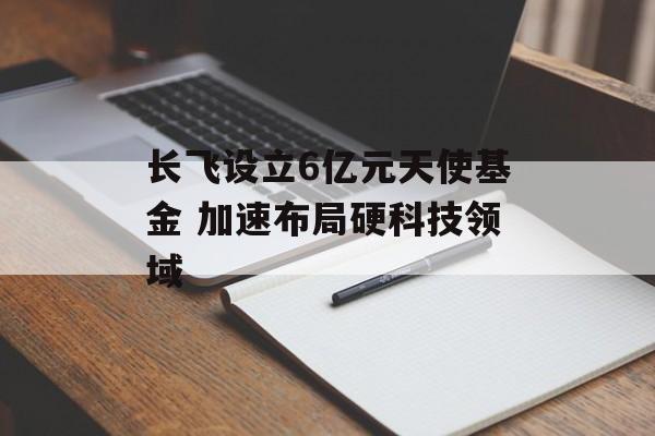 长飞设立6亿元天使基金 加速布局硬科技领域