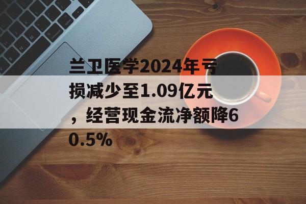 兰卫医学2024年亏损减少至1.09亿元,经营现金流净额降60.5% 兰卫医学2024年亏损减少至1.09亿元,经营现金流净额降60.5%