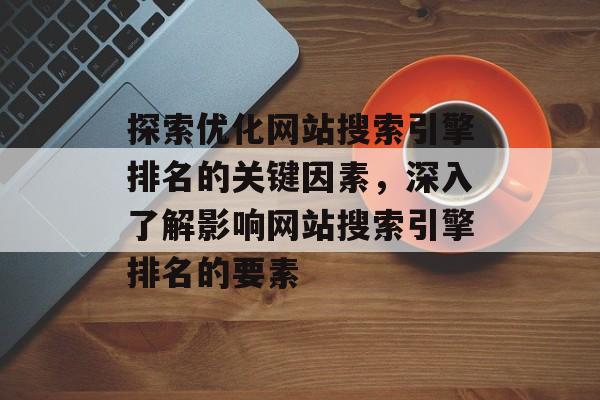 探索优化网站搜索引擎排名的关键因素，深入了解影响网站搜索引擎排名的要素