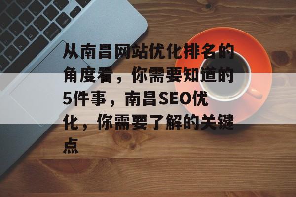 从南昌网站优化排名的角度看，你需要知道的5件事，南昌SEO优化，你需要了解的关键点