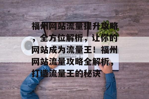 福州网站流量提升攻略，全方位解析，让你的网站成为流量王！福州网站流量攻略全解析，打造流量王的秘诀
