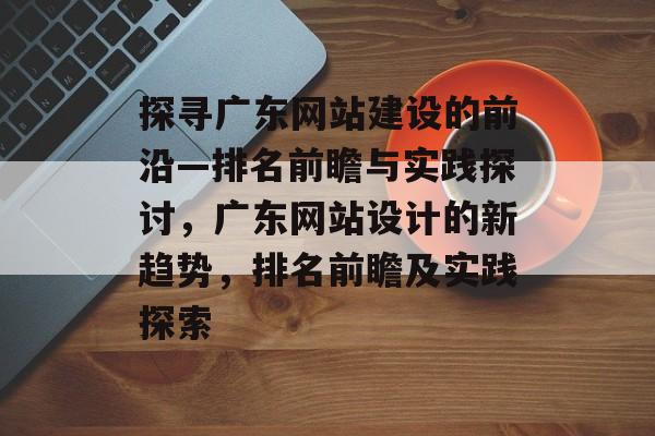 探寻广东网站建设的前沿—排名前瞻与实践探讨，广东网站设计的新趋势，排名前瞻及实践探索
