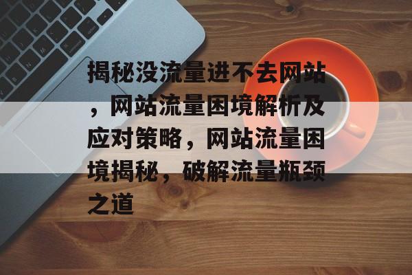 揭秘没流量进不去网站，网站流量困境解析及应对策略，网站流量困境揭秘，破解流量瓶颈之道