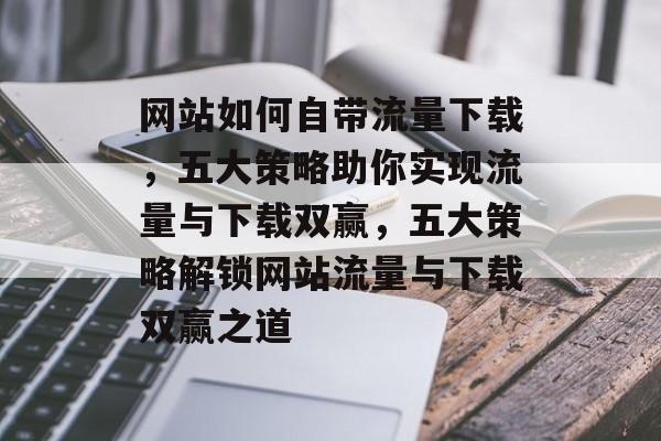 网站如何自带流量下载，五大策略助你实现流量与下载双赢，五大策略解锁网站流量与下载双赢之道
