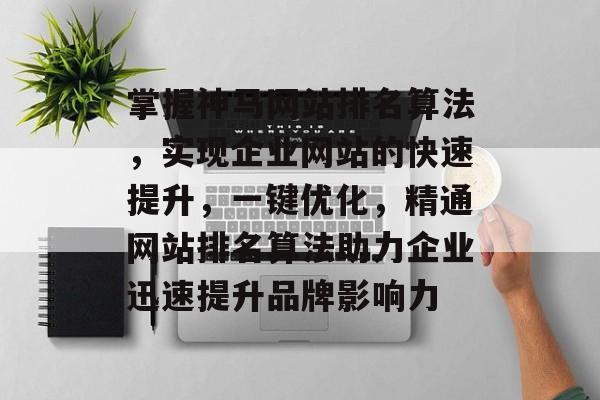 掌握神马网站排名算法，实现企业网站的快速提升，一键优化，精通网站排名算法助力企业迅速提升品牌影响力