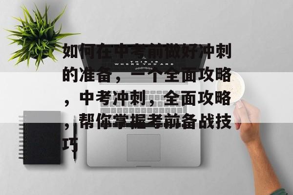 如何在中考前做好冲刺的准备，一个全面攻略，中考冲刺，全面攻略，帮你掌握考前备战技巧
