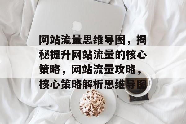 网站流量思维导图，揭秘提升网站流量的核心策略，网站流量攻略，核心策略解析思维导图