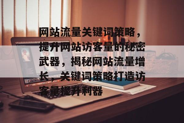 网站流量关键词策略，提升网站访客量的秘密武器，揭秘网站流量增长，关键词策略打造访客量提升利器
