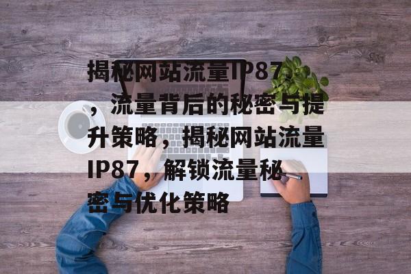 揭秘网站流量IP87，流量背后的秘密与提升策略，揭秘网站流量IP87，解锁流量秘密与优化策略