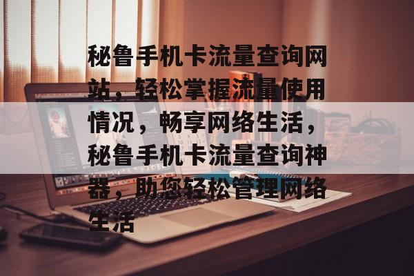 秘鲁手机卡流量查询网站，轻松掌握流量使用情况，畅享网络生活，秘鲁手机卡流量查询神器，助您轻松管理网络生活