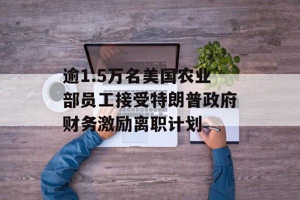 逾1.5万名美国农业部员工接受特朗普政府财务激励离职计划