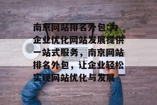南京网站排名外包:为企业优化网站发展提供一站式服务，南京网站排名外包，让企业轻松实现网站优化与发展