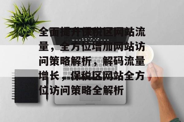 全面提升保税区网站流量，全方位增加网站访问策略解析，解码流量增长，保税区网站全方位访问策略全解析