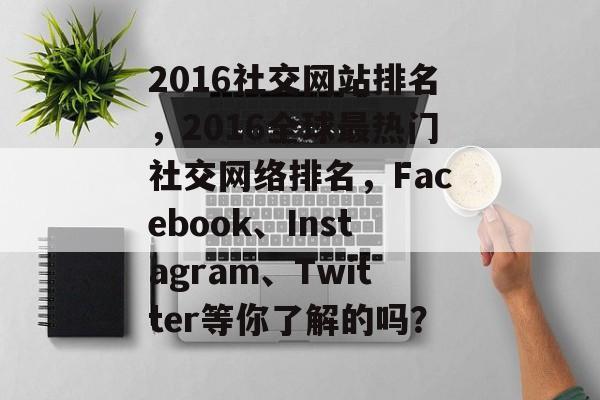 2016社交网站排名，2016全球最热门社交网络排名，Facebook、Instagram、Twitter等你了解的吗？