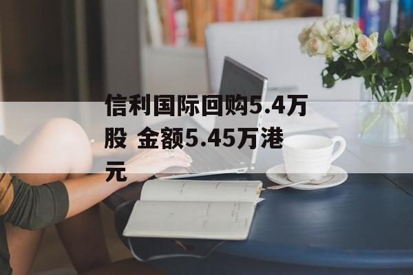 信利国际回购5.4万股 金额5.45万港元 信利国际回购5.4万股 金额5.45万港元