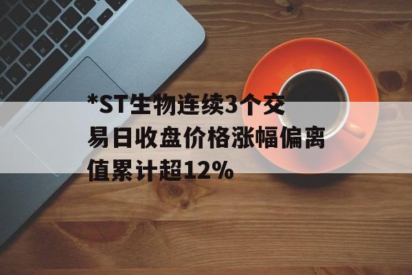 *ST生物连续3个交易日收盘价格涨幅偏离值累计超12%