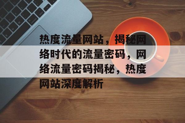 热度流量网站，揭秘网络时代的流量密码，网络流量密码揭秘，热度网站深度解析
