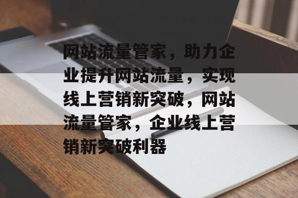 网站流量管家，助力企业提升网站流量，实现线上营销新突破，网站流量管家，企业线上营销新突破利器