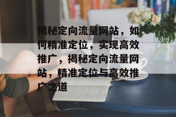 揭秘定向流量网站，如何精准定位，实现高效推广，揭秘定向流量网站，精准定位与高效推广之道