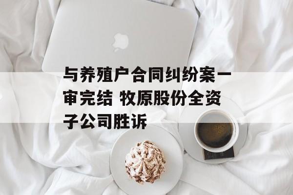 与养殖户合同纠纷案一审完结 牧原股份全资子公司胜诉