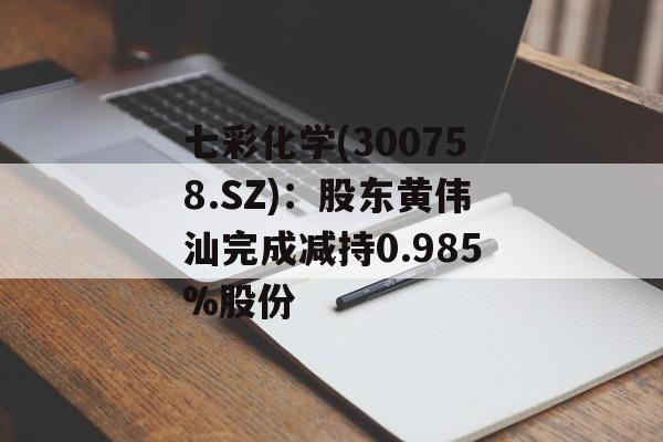 七彩化学(300758.SZ)：股东黄伟汕完成减持0.985%股份