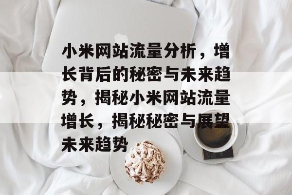 小米网站流量分析，增长背后的秘密与未来趋势，揭秘小米网站流量增长，揭秘秘密与展望未来趋势
